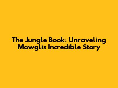 The Jungle Book: Unraveling Mowgli's Incredible Story
