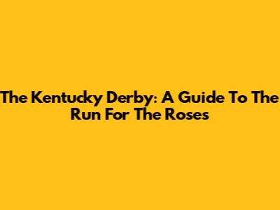 The Kentucky Derby: A Guide To "The Run For The Roses"