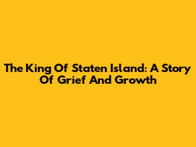 The King Of Staten Island: A Story Of Grief And Growth