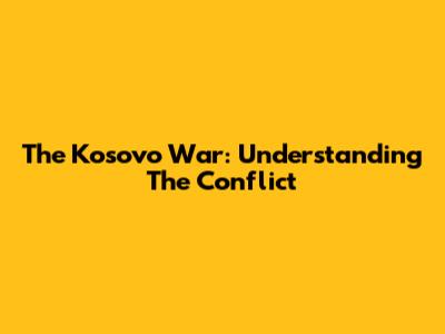 The Kosovo War: Understanding The Conflict