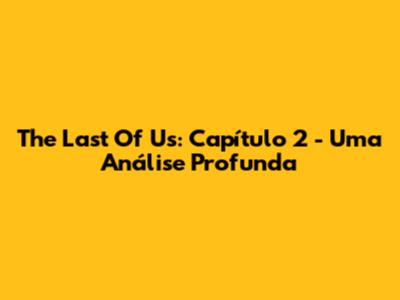 The Last Of Us: Capítulo 2 - Uma Análise Profunda