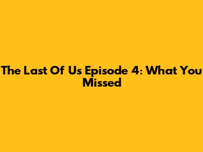 The Last Of Us Episode 4: What You Missed