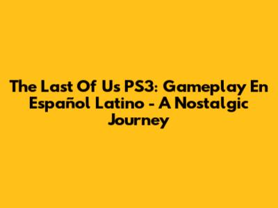 The Last Of Us PS3: Gameplay En Español Latino - A Nostalgic Journey