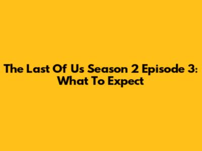 The Last Of Us Season 2 Episode 3: What To Expect