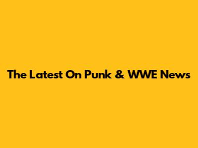The Latest On Punk & WWE News