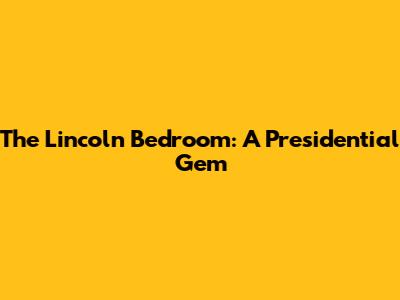 The Lincoln Bedroom: A Presidential Gem