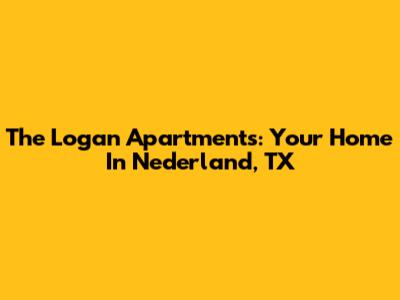 The Logan Apartments: Your Home In Nederland, TX