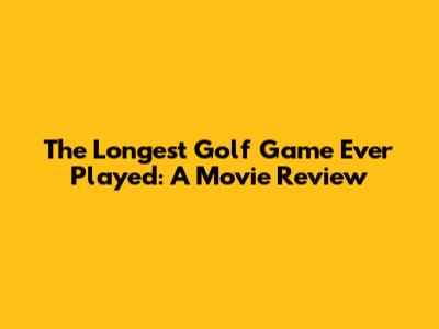 The Longest Golf Game Ever Played: A Movie Review