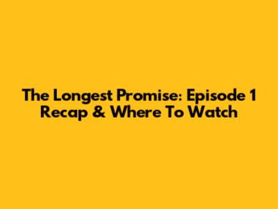 The Longest Promise: Episode 1 Recap & Where To Watch