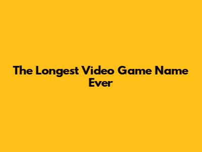 The Longest Video Game Name Ever