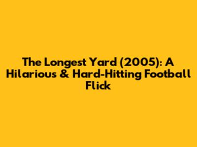 The Longest Yard (2005): A Hilarious & Hard-Hitting Football Flick