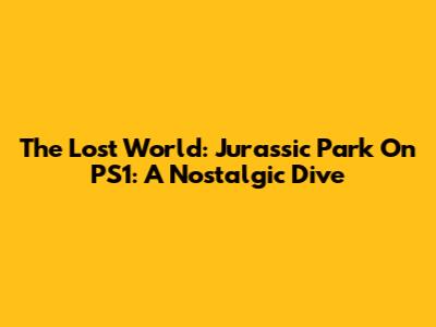 The Lost World: Jurassic Park On PS1: A Nostalgic Dive