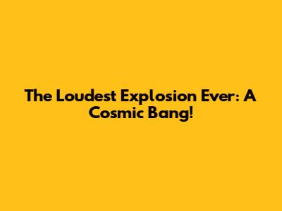 The Loudest Explosion Ever: A Cosmic Bang!