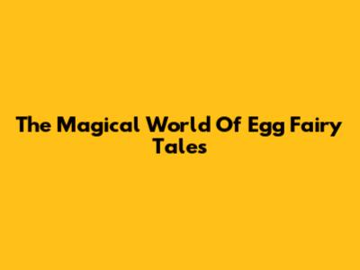 The Magical World Of Egg Fairy Tales