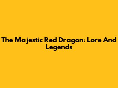 The Majestic Red Dragon: Lore And Legends