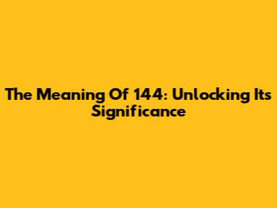 The Meaning Of 144: Unlocking Its Significance