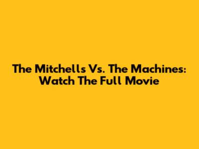 The Mitchells Vs. The Machines: Watch The Full Movie
