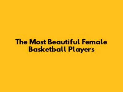 The Most Beautiful Female Basketball Players