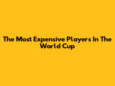 The Most Expensive Players In The World Cup