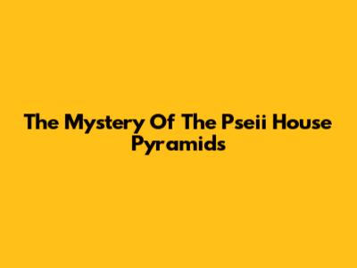 The Mystery Of The Pseii House Pyramids