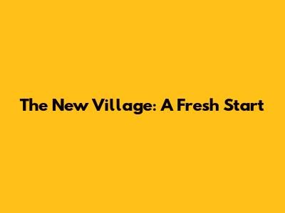 The New Village: A Fresh Start