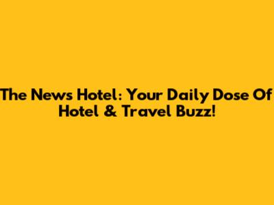 The News Hotel: Your Daily Dose Of Hotel & Travel Buzz!