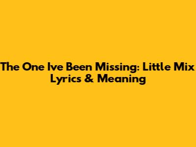 The One I've Been Missing: Little Mix Lyrics & Meaning