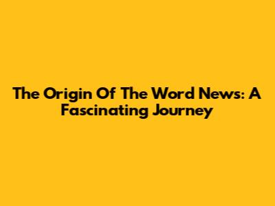 The Origin Of The Word "News": A Fascinating Journey