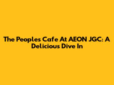 The People's Cafe At AEON JGC: A Delicious Dive In