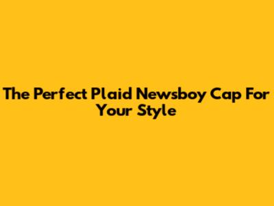 The Perfect Plaid Newsboy Cap For Your Style