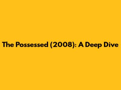 The Possessed (2008): A Deep Dive