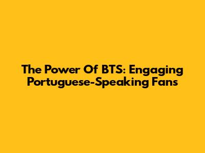 The Power Of BTS: Engaging Portuguese-Speaking Fans