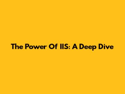 The Power Of IIS: A Deep Dive