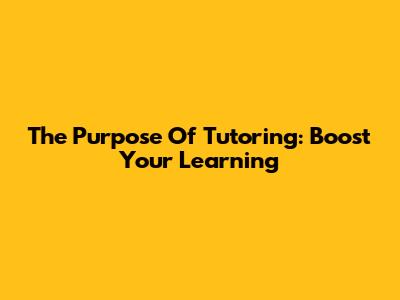 The Purpose Of Tutoring: Boost Your Learning