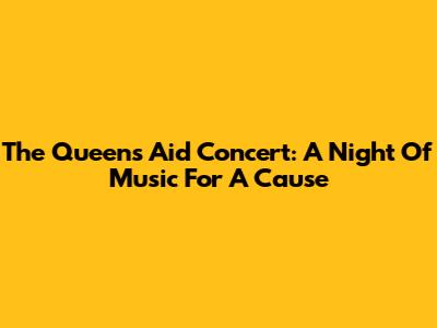 The Queen's Aid Concert: A Night Of Music For A Cause