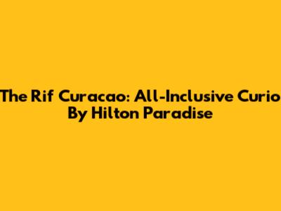 The Rif Curacao: All-Inclusive Curio By Hilton Paradise