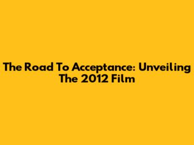 The Road To Acceptance: Unveiling The 2012 Film