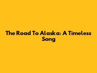 The Road To Alaska: A Timeless Song
