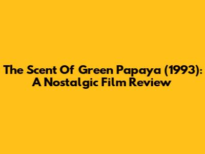 The Scent Of Green Papaya (1993): A Nostalgic Film Review