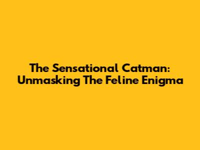 The Sensational Catman: Unmasking The Feline Enigma