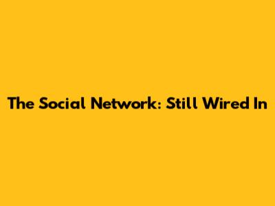 The Social Network: Still Wired In