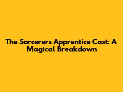 The Sorcerer's Apprentice Cast: A Magical Breakdown