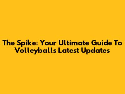 The Spike: Your Ultimate Guide To Volleyball's Latest Updates