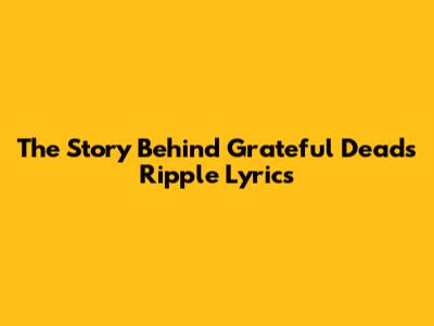 The Story Behind Grateful Dead's "Ripple" Lyrics