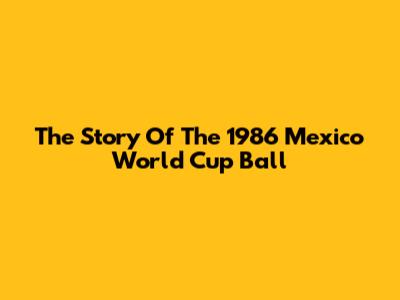 The Story Of The 1986 Mexico World Cup Ball