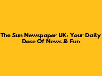 The Sun Newspaper UK: Your Daily Dose Of News & Fun