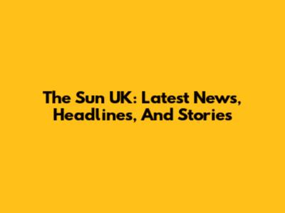 The Sun UK: Latest News, Headlines, And Stories