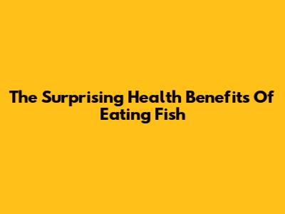 The Surprising Health Benefits Of Eating Fish
