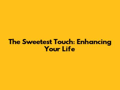 The Sweetest Touch: Enhancing Your Life