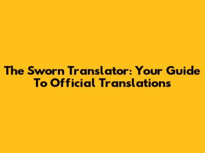 The Sworn Translator: Your Guide To Official Translations